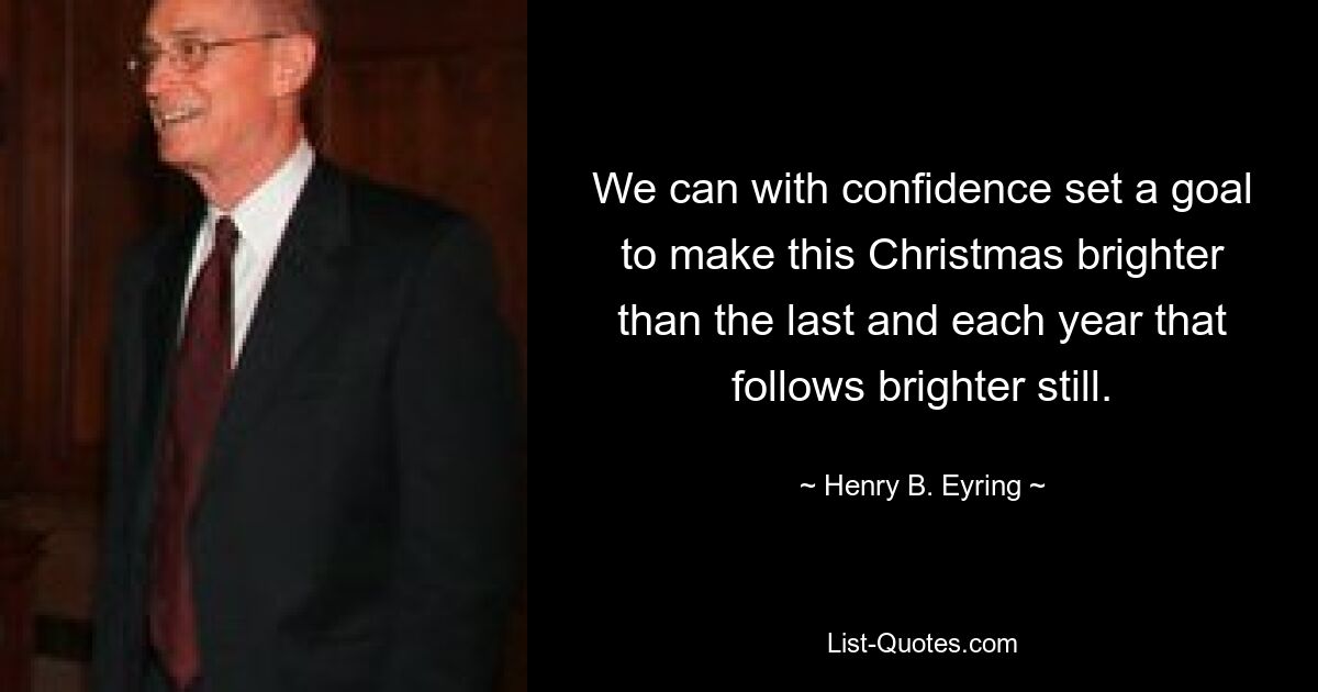 We can with confidence set a goal to make this Christmas brighter than the last and each year that follows brighter still. — © Henry B. Eyring