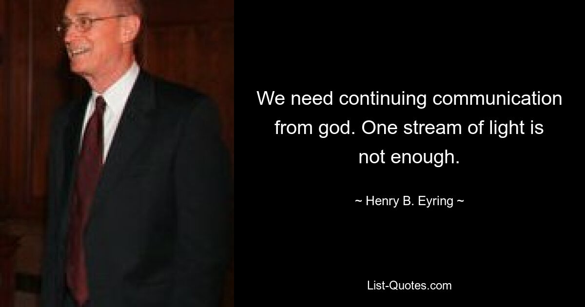 We need continuing communication from god. One stream of light is not enough. — © Henry B. Eyring