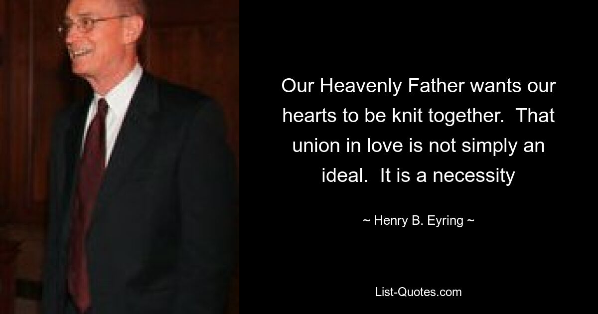 Our Heavenly Father wants our hearts to be knit together.  That union in love is not simply an ideal.  It is a necessity — © Henry B. Eyring