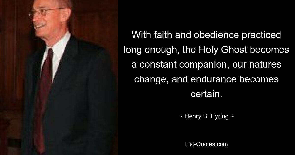 With faith and obedience practiced long enough, the Holy Ghost becomes a constant companion, our natures change, and endurance becomes certain. — © Henry B. Eyring