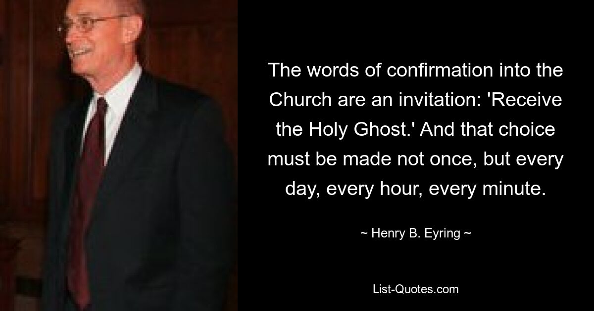 The words of confirmation into the Church are an invitation: 'Receive the Holy Ghost.' And that choice must be made not once, but every day, every hour, every minute. — © Henry B. Eyring