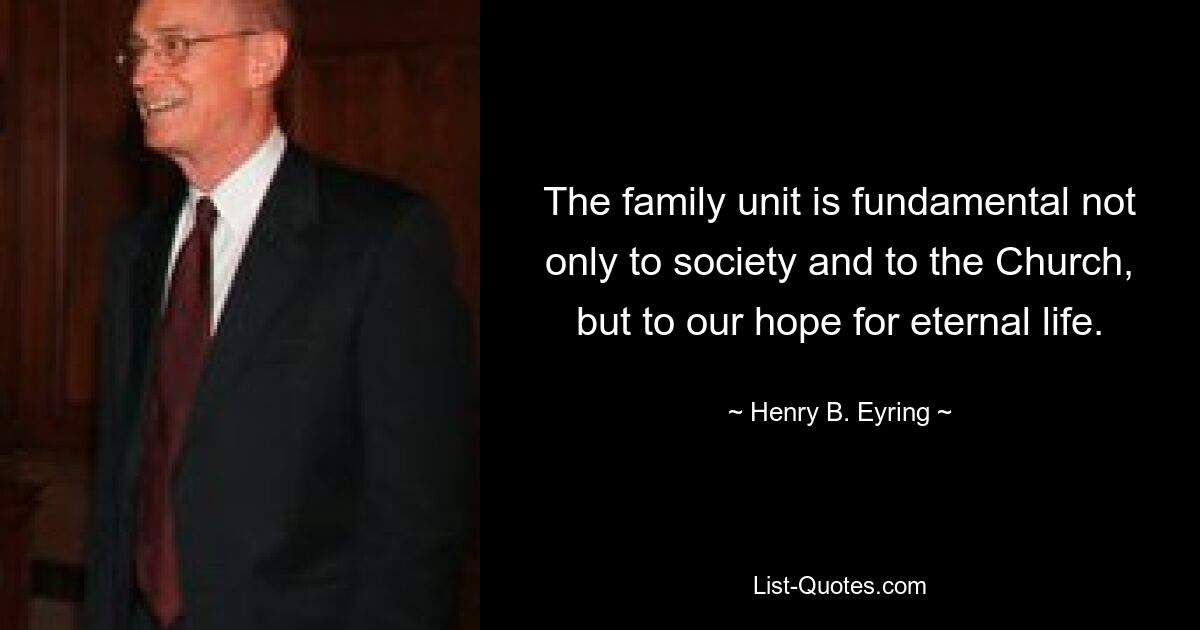 The family unit is fundamental not only to society and to the Church, but to our hope for eternal life. — © Henry B. Eyring