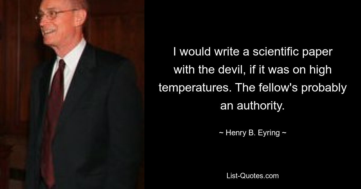 I would write a scientific paper with the devil, if it was on high temperatures. The fellow's probably an authority. — © Henry B. Eyring