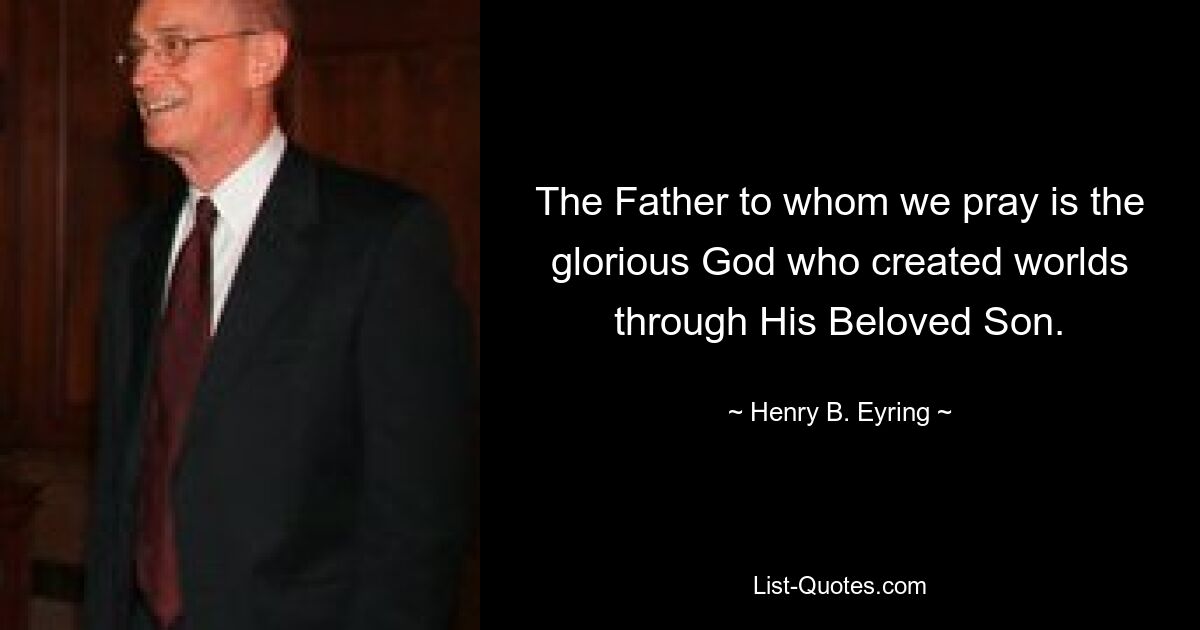 The Father to whom we pray is the glorious God who created worlds through His Beloved Son. — © Henry B. Eyring