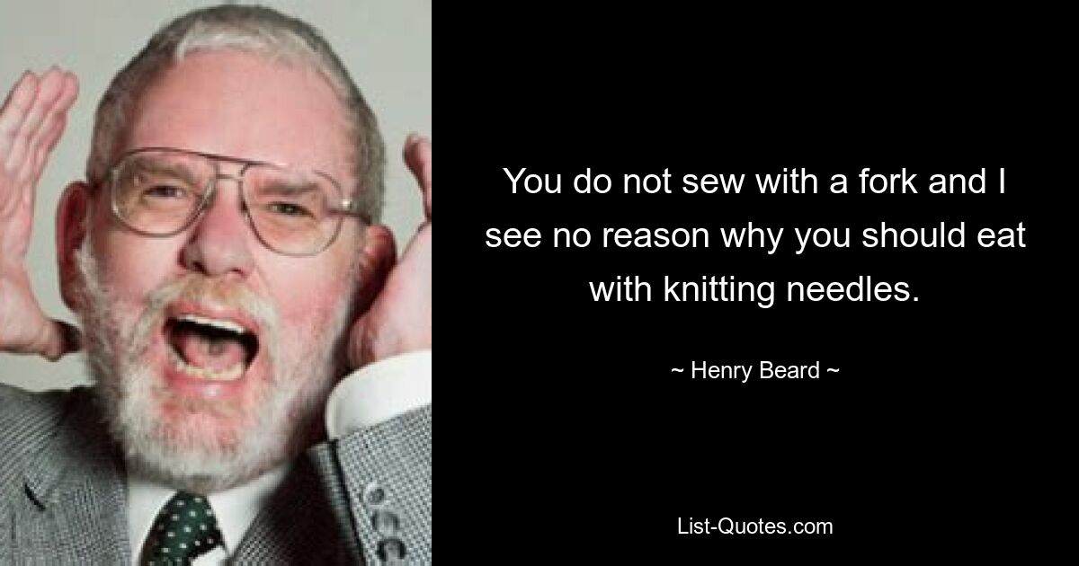 You do not sew with a fork and I see no reason why you should eat with knitting needles. — © Henry Beard