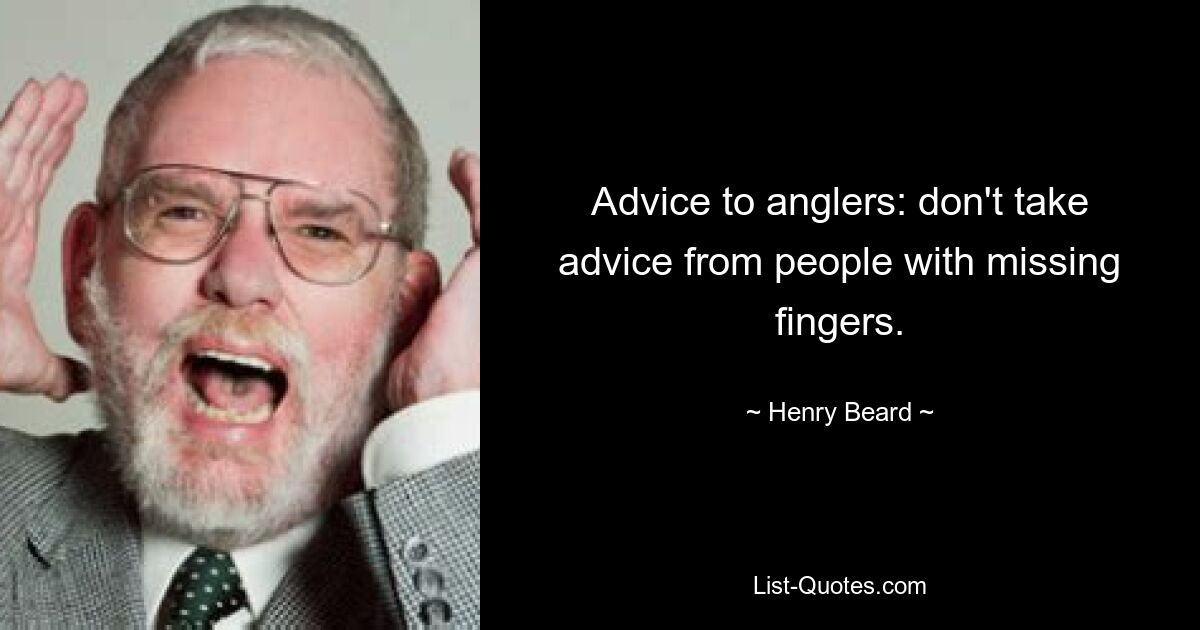 Advice to anglers: don't take advice from people with missing fingers. — © Henry Beard