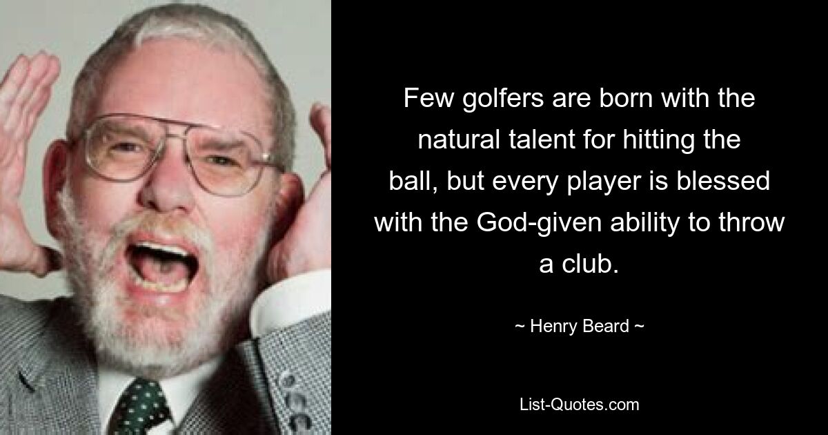 Few golfers are born with the natural talent for hitting the ball, but every player is blessed with the God-given ability to throw a club. — © Henry Beard