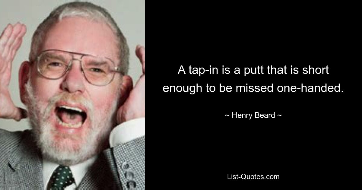 A tap-in is a putt that is short enough to be missed one-handed. — © Henry Beard