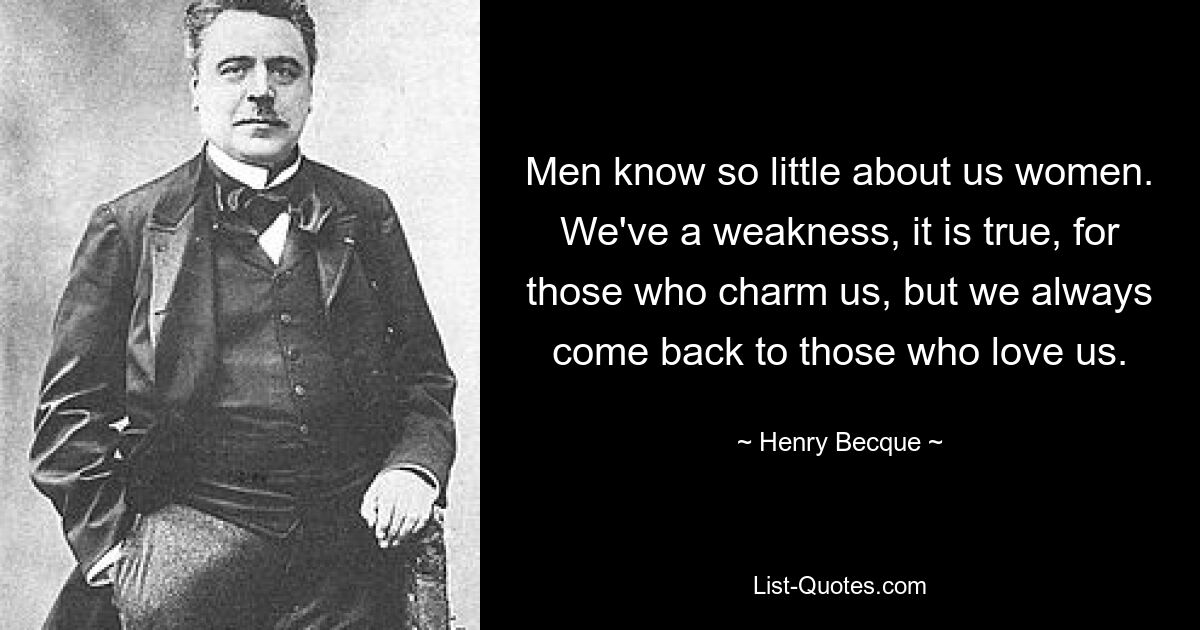 Men know so little about us women. We've a weakness, it is true, for those who charm us, but we always come back to those who love us. — © Henry Becque