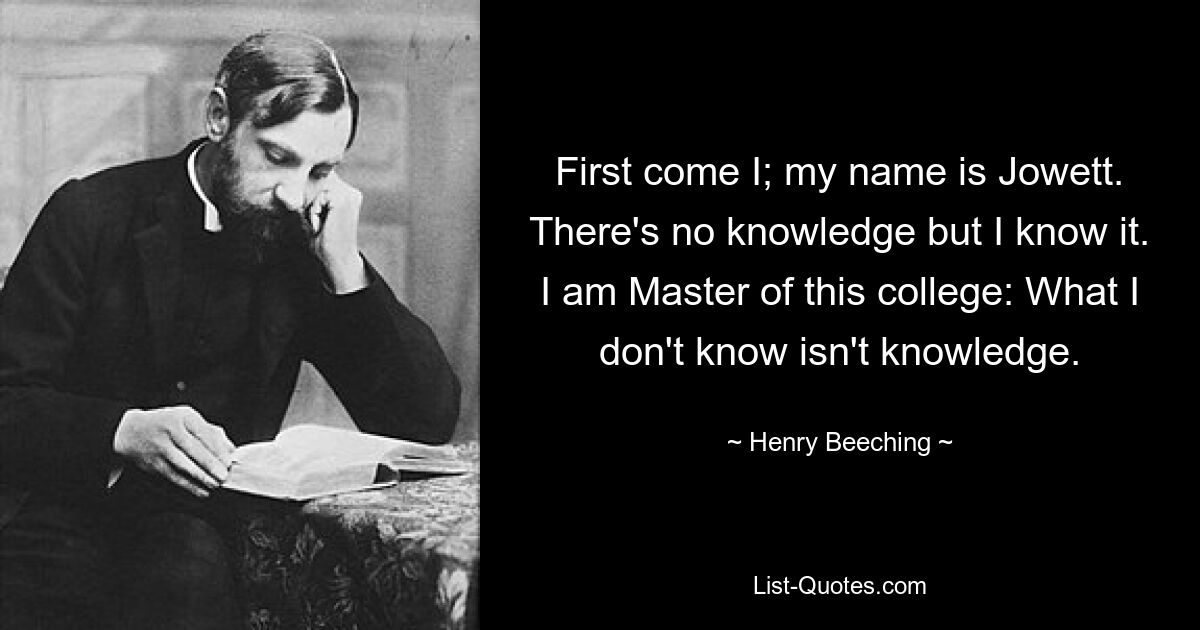 First come I; my name is Jowett. There's no knowledge but I know it. I am Master of this college: What I don't know isn't knowledge. — © Henry Beeching