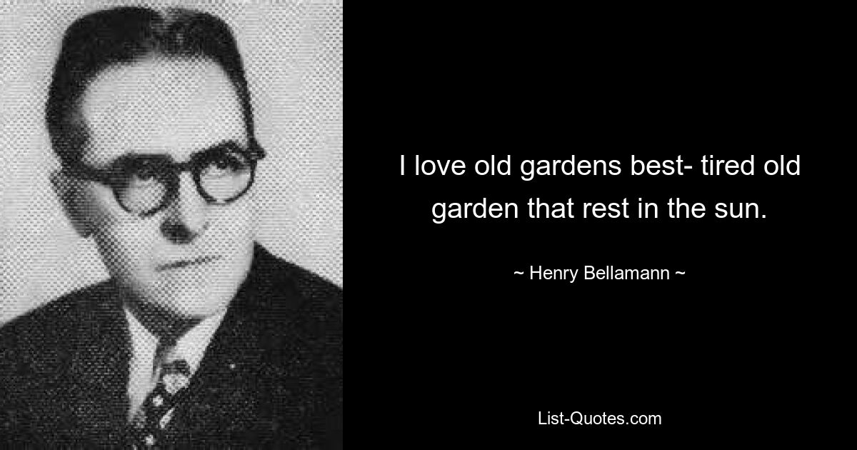 I love old gardens best- tired old garden that rest in the sun. — © Henry Bellamann