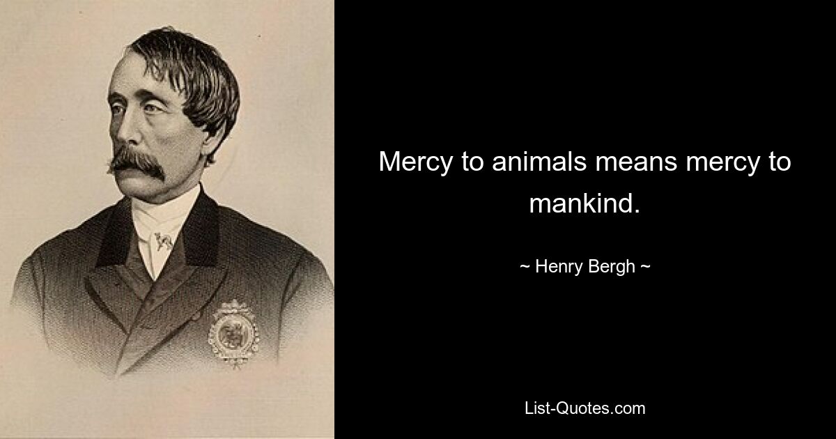 Mercy to animals means mercy to mankind. — © Henry Bergh