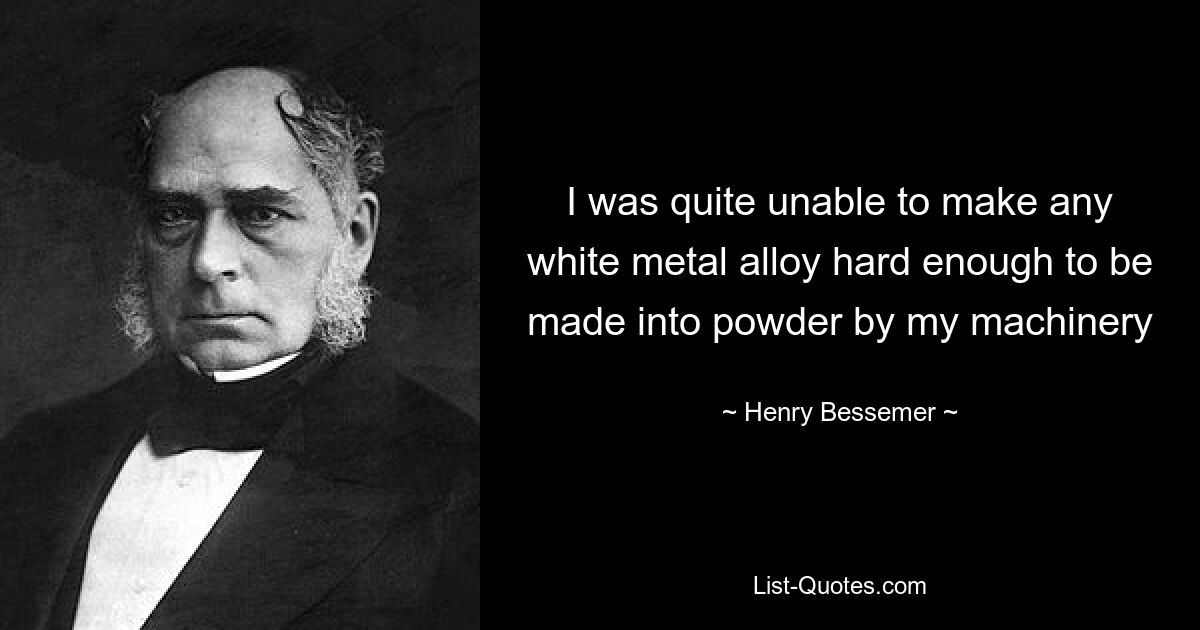 I was quite unable to make any white metal alloy hard enough to be made into powder by my machinery — © Henry Bessemer