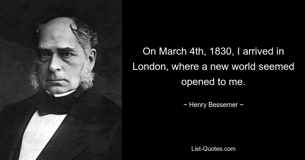 On March 4th, 1830, I arrived in London, where a new world seemed opened to me. — © Henry Bessemer