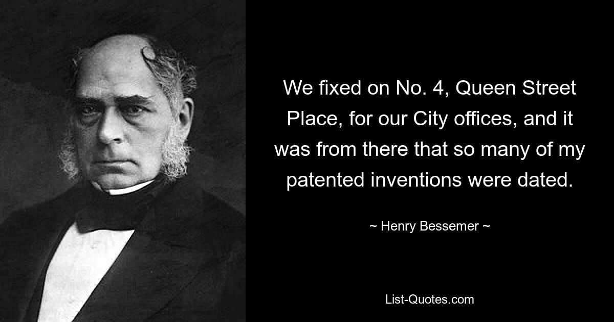 We fixed on No. 4, Queen Street Place, for our City offices, and it was from there that so many of my patented inventions were dated. — © Henry Bessemer