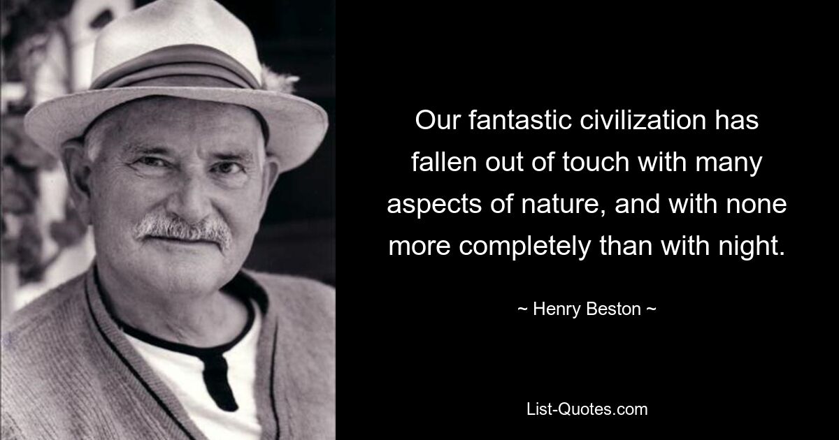 Our fantastic civilization has fallen out of touch with many aspects of nature, and with none more completely than with night. — © Henry Beston