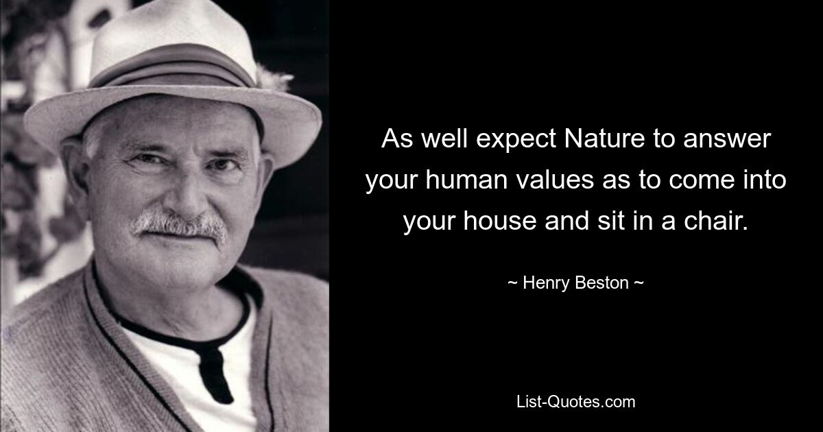 As well expect Nature to answer your human values as to come into your house and sit in a chair. — © Henry Beston