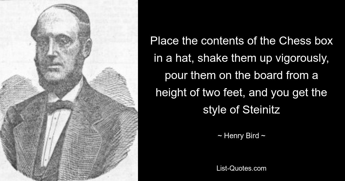 Place the contents of the Chess box in a hat, shake them up vigorously, pour them on the board from a height of two feet, and you get the style of Steinitz — © Henry Bird