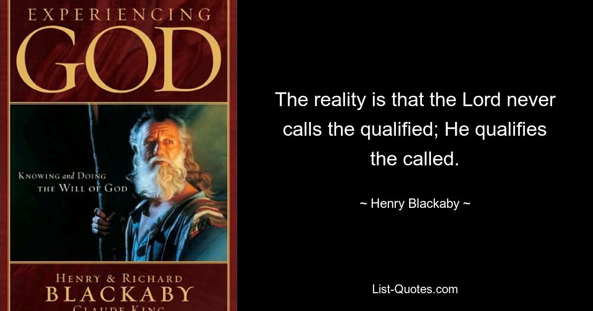 The reality is that the Lord never calls the qualified; He qualifies the called. — © Henry Blackaby