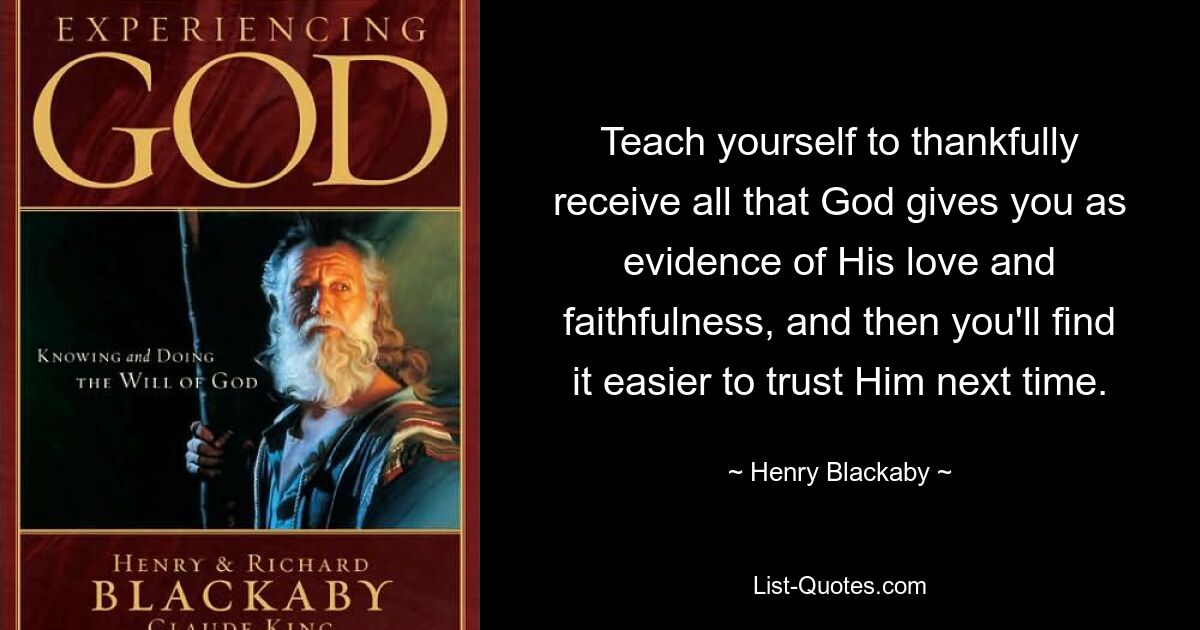 Teach yourself to thankfully receive all that God gives you as evidence of His love and faithfulness, and then you'll find it easier to trust Him next time. — © Henry Blackaby