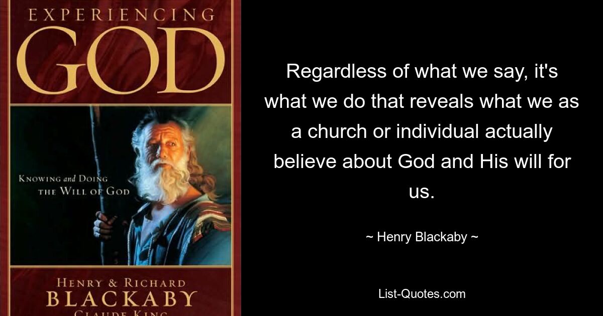 Regardless of what we say, it's what we do that reveals what we as a church or individual actually believe about God and His will for us. — © Henry Blackaby