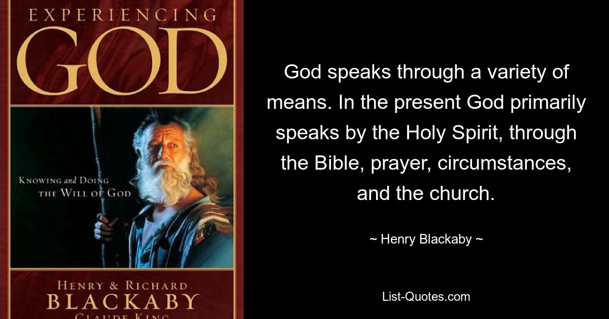 God speaks through a variety of means. In the present God primarily speaks by the Holy Spirit, through the Bible, prayer, circumstances, and the church. — © Henry Blackaby