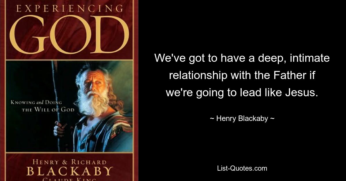 We've got to have a deep, intimate relationship with the Father if we're going to lead like Jesus. — © Henry Blackaby