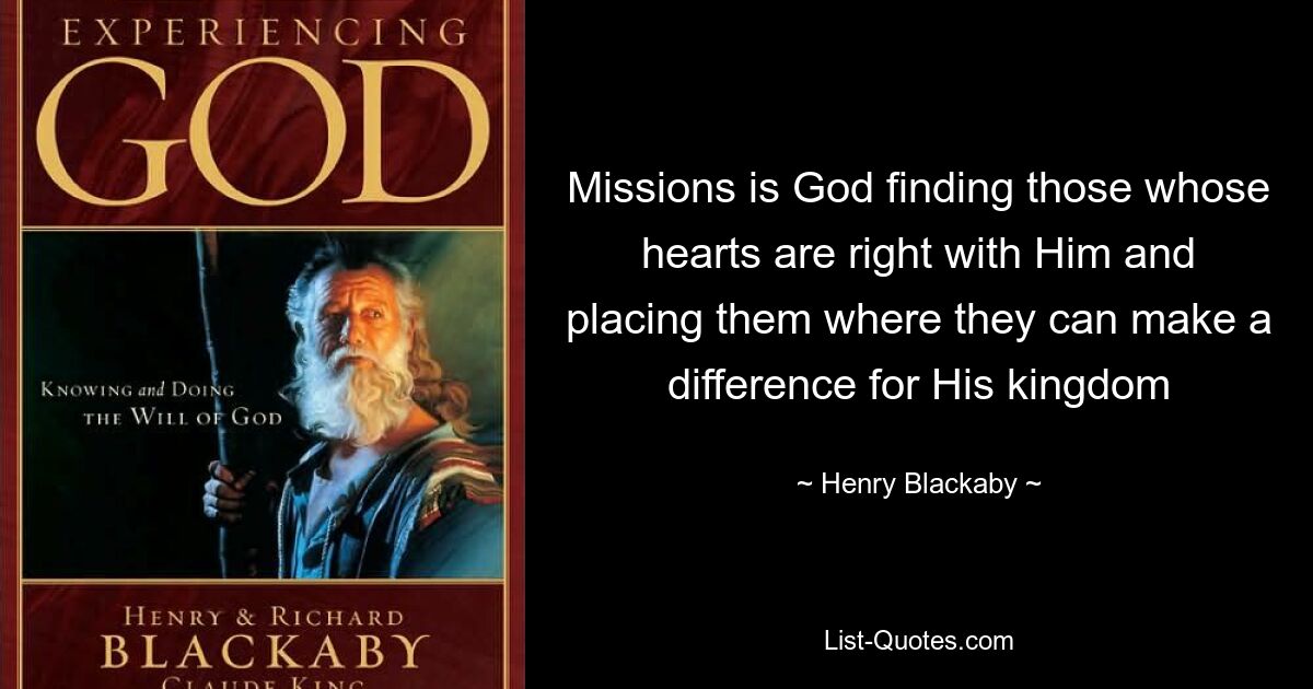 Missions is God finding those whose hearts are right with Him and placing them where they can make a difference for His kingdom — © Henry Blackaby