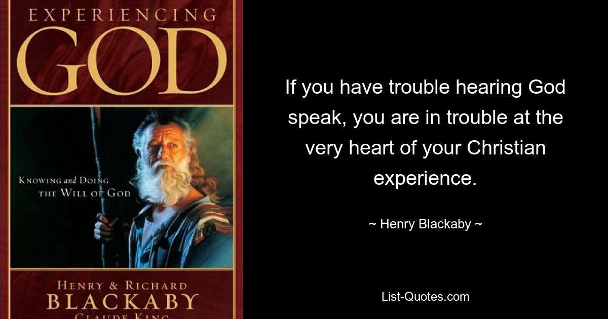 If you have trouble hearing God speak, you are in trouble at the very heart of your Christian experience. — © Henry Blackaby