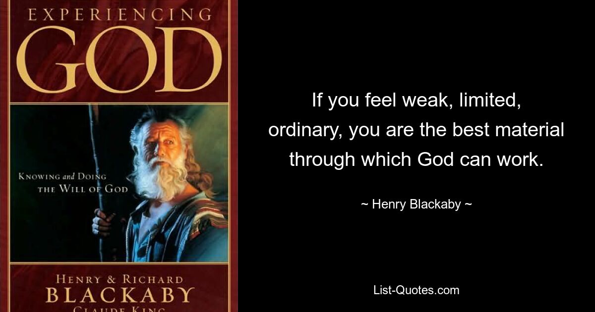 If you feel weak, limited, ordinary, you are the best material through which God can work. — © Henry Blackaby