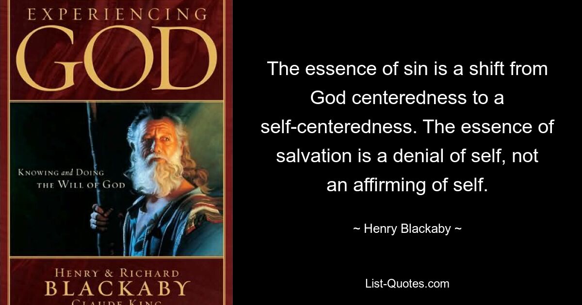 The essence of sin is a shift from God centeredness to a self-centeredness. The essence of salvation is a denial of self, not an affirming of self. — © Henry Blackaby