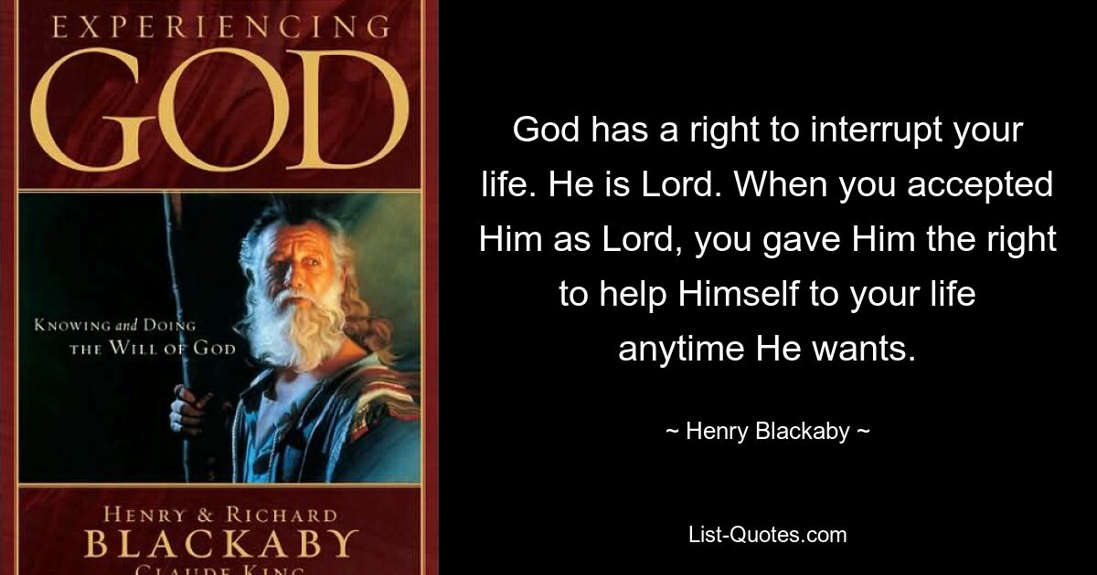 God has a right to interrupt your life. He is Lord. When you accepted Him as Lord, you gave Him the right to help Himself to your life anytime He wants. — © Henry Blackaby