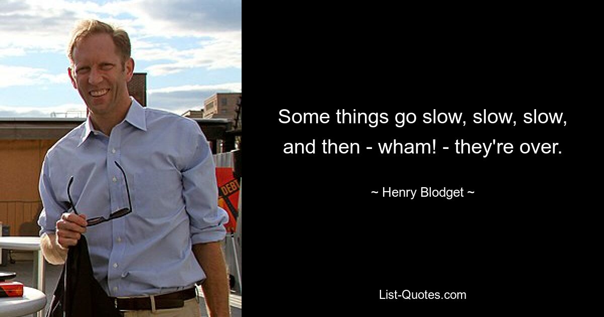 Some things go slow, slow, slow, and then - wham! - they're over. — © Henry Blodget