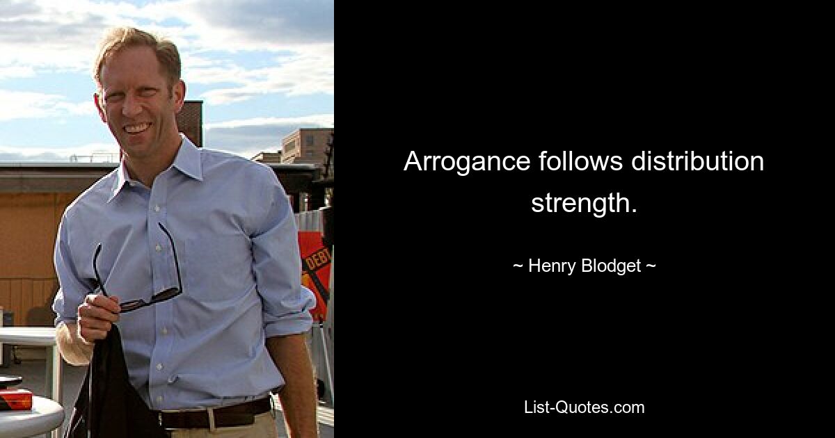 Arrogance follows distribution strength. — © Henry Blodget