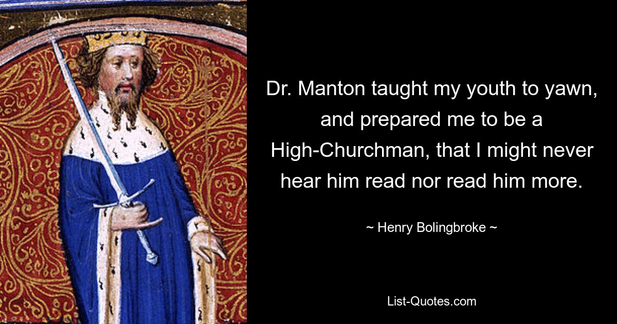 Dr. Manton taught my youth to yawn, and prepared me to be a High-Churchman, that I might never hear him read nor read him more. — © Henry Bolingbroke