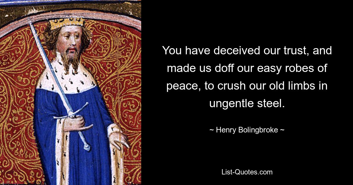 You have deceived our trust, and made us doff our easy robes of peace, to crush our old limbs in ungentle steel. — © Henry Bolingbroke