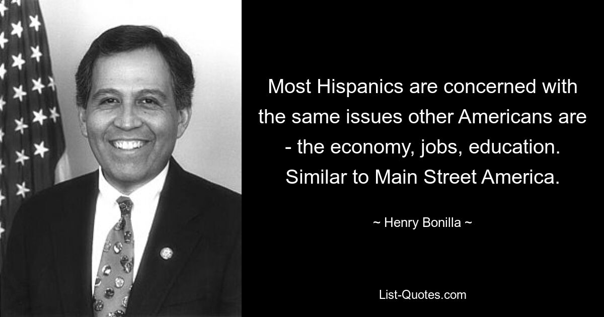 Most Hispanics are concerned with the same issues other Americans are - the economy, jobs, education. Similar to Main Street America. — © Henry Bonilla