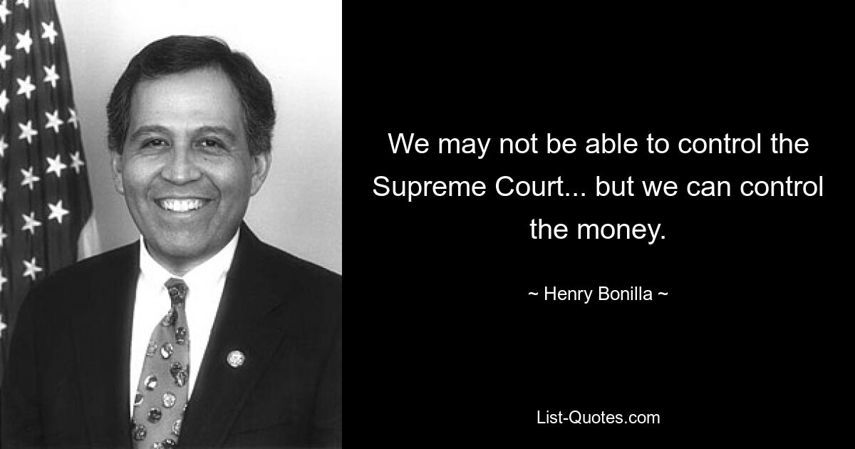 We may not be able to control the Supreme Court... but we can control the money. — © Henry Bonilla