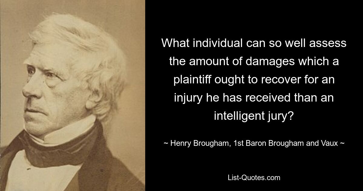 Welche Person kann die Höhe des Schadensersatzes, den ein Kläger für eine erlittene Verletzung verlangen sollte, so gut einschätzen als eine intelligente Jury? — © Henry Brougham, 1. Baron Brougham und Vaux 