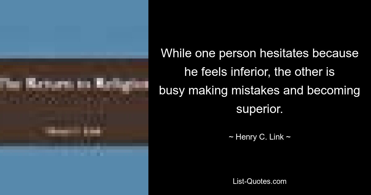 While one person hesitates because he feels inferior, the other is busy making mistakes and becoming superior. — © Henry C. Link