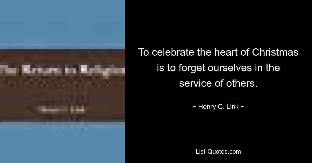 To celebrate the heart of Christmas is to forget ourselves in the service of others. — © Henry C. Link