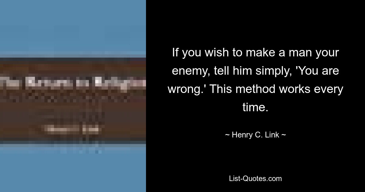 If you wish to make a man your enemy, tell him simply, 'You are wrong.' This method works every time. — © Henry C. Link