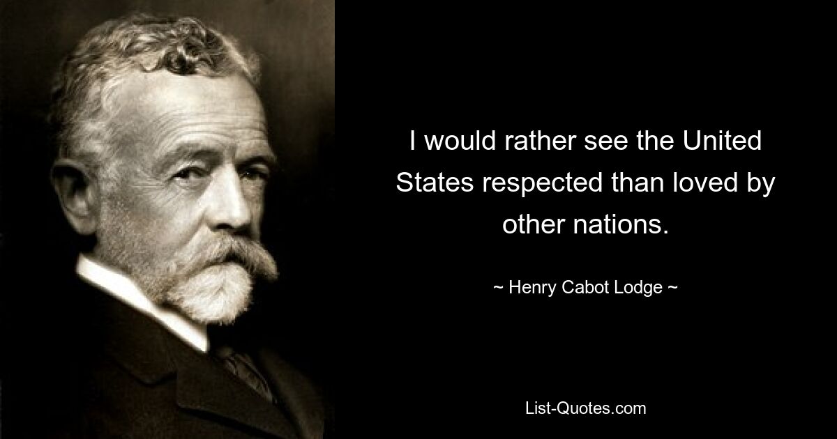 I would rather see the United States respected than loved by other nations. — © Henry Cabot Lodge