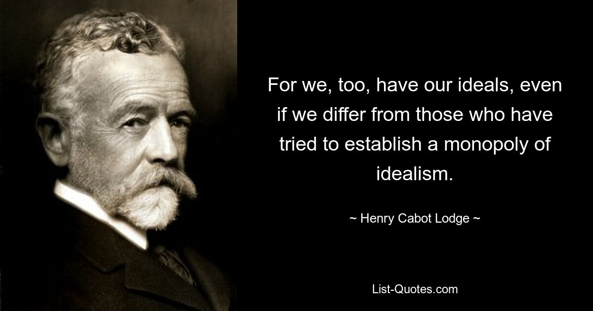 For we, too, have our ideals, even if we differ from those who have tried to establish a monopoly of idealism. — © Henry Cabot Lodge