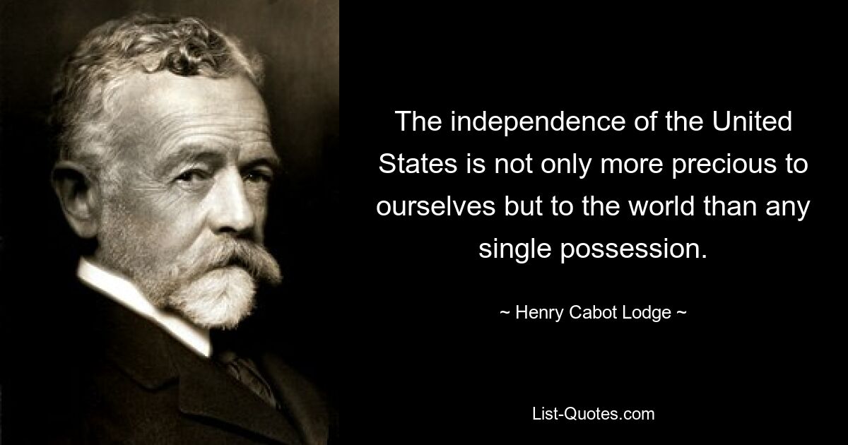 The independence of the United States is not only more precious to ourselves but to the world than any single possession. — © Henry Cabot Lodge