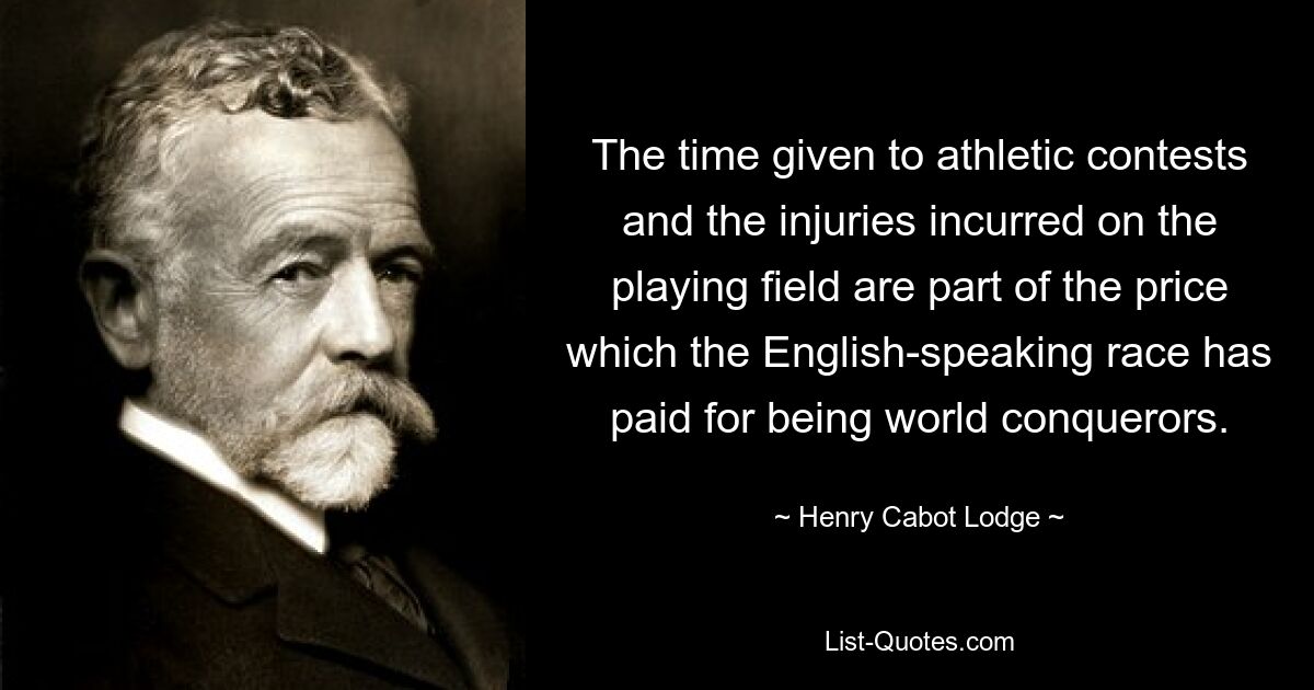 Die für sportliche Wettkämpfe aufgewendete Zeit und die auf dem Spielfeld erlittenen Verletzungen sind Teil des Preises, den die englischsprachige Rasse für ihre Welteroberung gezahlt hat. — © Henry Cabot Lodge 