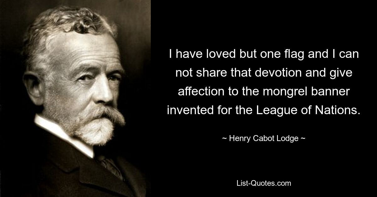 I have loved but one flag and I can not share that devotion and give affection to the mongrel banner invented for the League of Nations. — © Henry Cabot Lodge