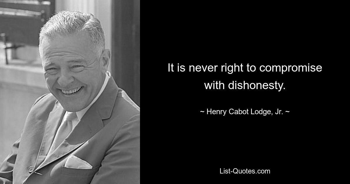 It is never right to compromise with dishonesty. — © Henry Cabot Lodge, Jr.