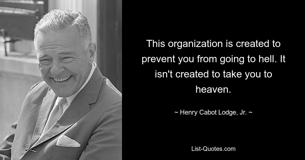 This organization is created to prevent you from going to hell. It isn't created to take you to heaven. — © Henry Cabot Lodge, Jr.