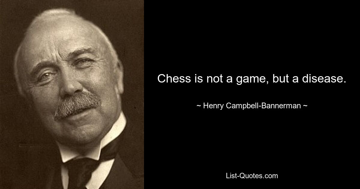 Chess is not a game, but a disease. — © Henry Campbell-Bannerman